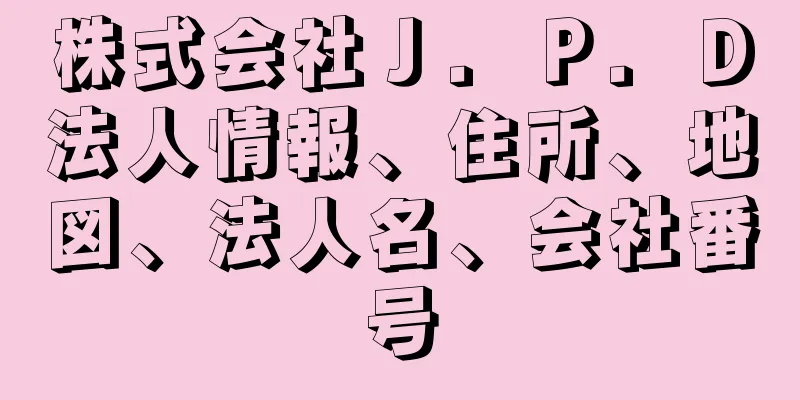 株式会社Ｊ．Ｐ．Ｄ法人情報、住所、地図、法人名、会社番号