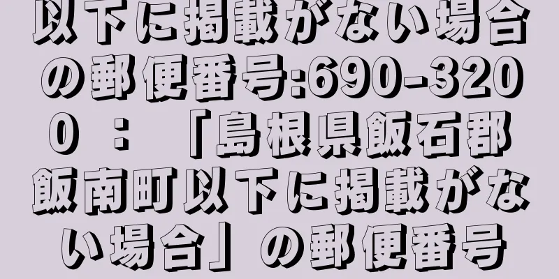 以下に掲載がない場合の郵便番号:690-3200 ： 「島根県飯石郡飯南町以下に掲載がない場合」の郵便番号