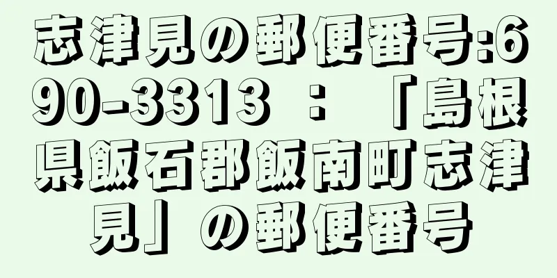 志津見の郵便番号:690-3313 ： 「島根県飯石郡飯南町志津見」の郵便番号