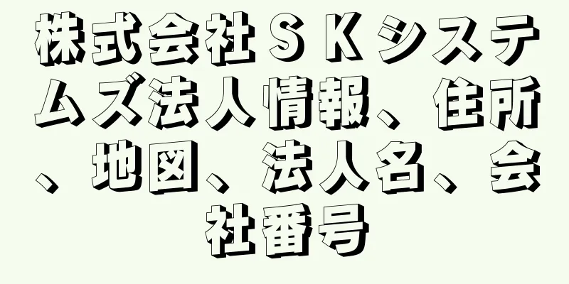 株式会社ＳＫシステムズ法人情報、住所、地図、法人名、会社番号