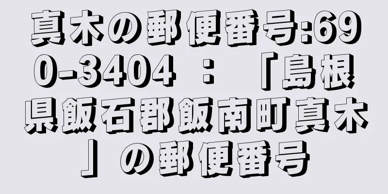 真木の郵便番号:690-3404 ： 「島根県飯石郡飯南町真木」の郵便番号