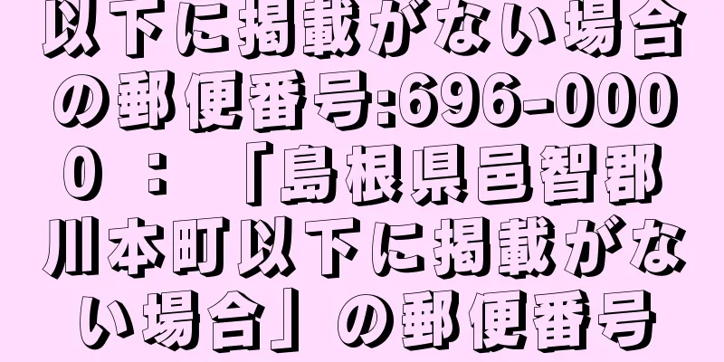 以下に掲載がない場合の郵便番号:696-0000 ： 「島根県邑智郡川本町以下に掲載がない場合」の郵便番号