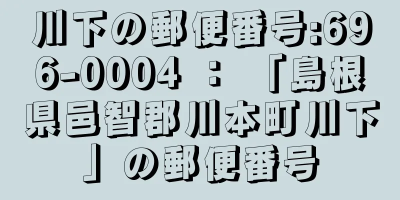 川下の郵便番号:696-0004 ： 「島根県邑智郡川本町川下」の郵便番号