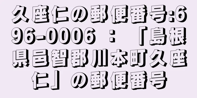 久座仁の郵便番号:696-0006 ： 「島根県邑智郡川本町久座仁」の郵便番号