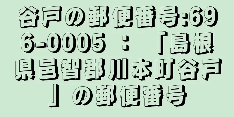 谷戸の郵便番号:696-0005 ： 「島根県邑智郡川本町谷戸」の郵便番号