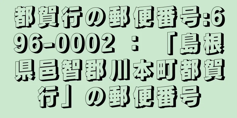 都賀行の郵便番号:696-0002 ： 「島根県邑智郡川本町都賀行」の郵便番号