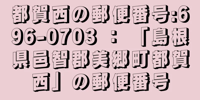 都賀西の郵便番号:696-0703 ： 「島根県邑智郡美郷町都賀西」の郵便番号