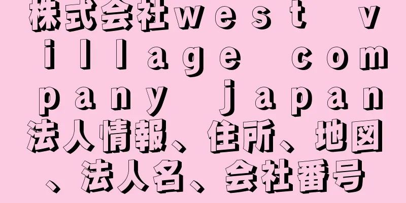 株式会社ｗｅｓｔ　ｖｉｌｌａｇｅ　ｃｏｍｐａｎｙ　ｊａｐａｎ法人情報、住所、地図、法人名、会社番号