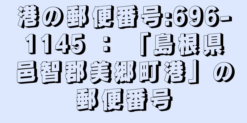 港の郵便番号:696-1145 ： 「島根県邑智郡美郷町港」の郵便番号