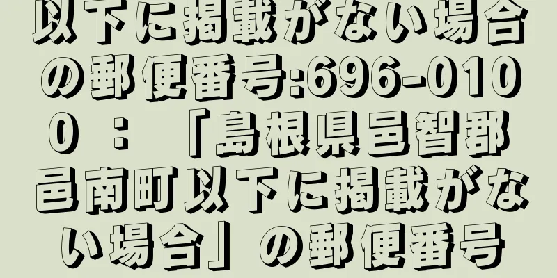 以下に掲載がない場合の郵便番号:696-0100 ： 「島根県邑智郡邑南町以下に掲載がない場合」の郵便番号