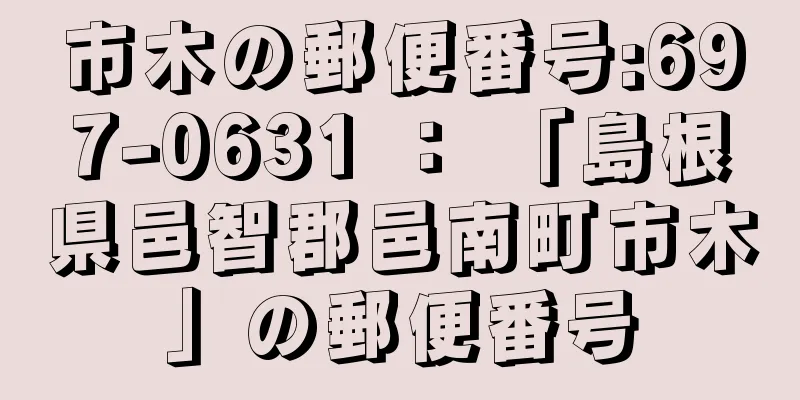 市木の郵便番号:697-0631 ： 「島根県邑智郡邑南町市木」の郵便番号