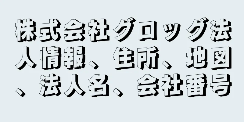 株式会社グロッグ法人情報、住所、地図、法人名、会社番号