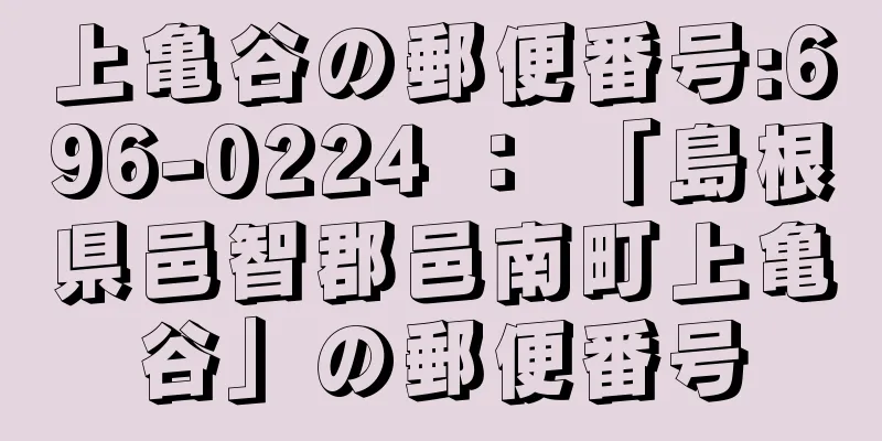 上亀谷の郵便番号:696-0224 ： 「島根県邑智郡邑南町上亀谷」の郵便番号