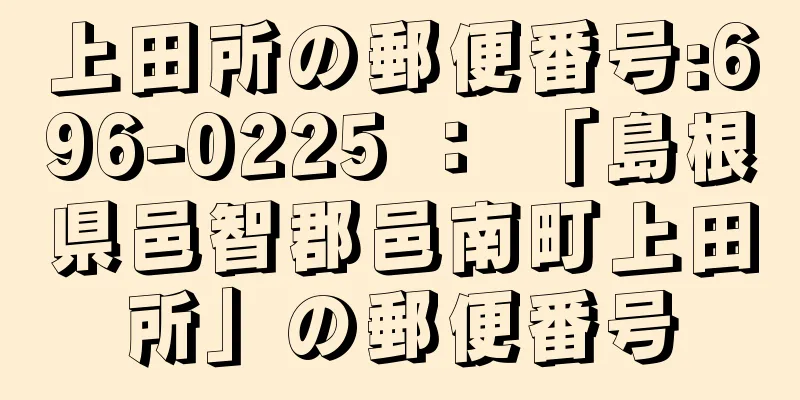 上田所の郵便番号:696-0225 ： 「島根県邑智郡邑南町上田所」の郵便番号