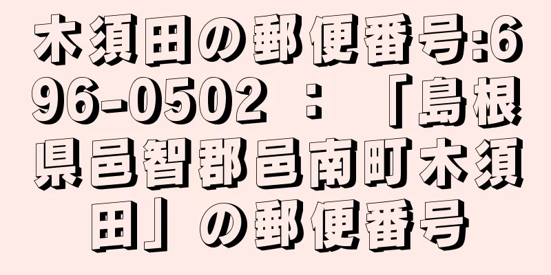 木須田の郵便番号:696-0502 ： 「島根県邑智郡邑南町木須田」の郵便番号