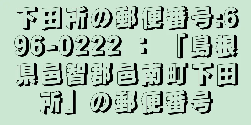 下田所の郵便番号:696-0222 ： 「島根県邑智郡邑南町下田所」の郵便番号