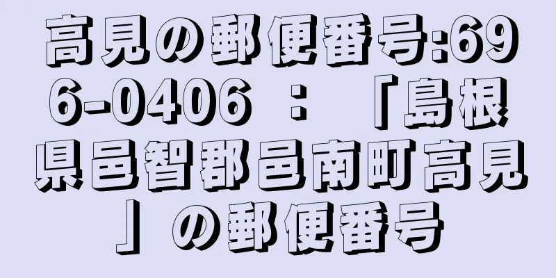 高見の郵便番号:696-0406 ： 「島根県邑智郡邑南町高見」の郵便番号