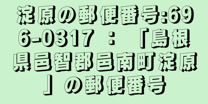 淀原の郵便番号:696-0317 ： 「島根県邑智郡邑南町淀原」の郵便番号