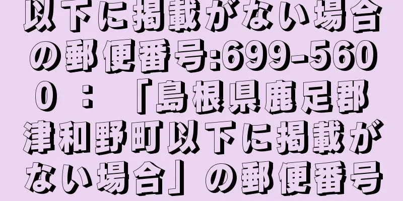 以下に掲載がない場合の郵便番号:699-5600 ： 「島根県鹿足郡津和野町以下に掲載がない場合」の郵便番号