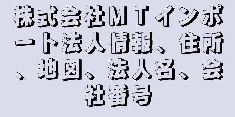 株式会社ＭＴインポート法人情報、住所、地図、法人名、会社番号