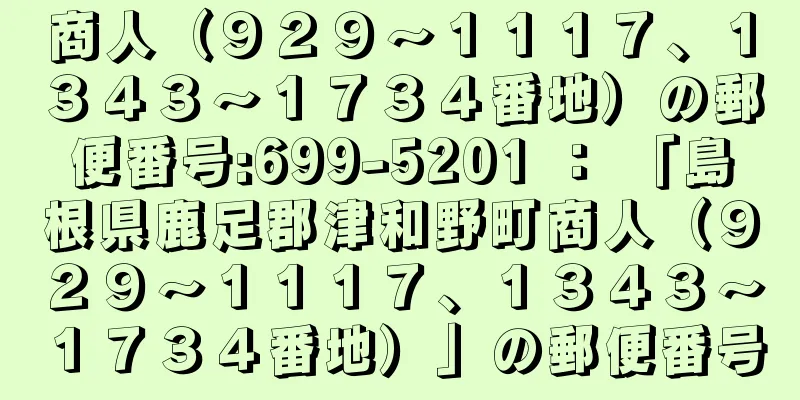 商人（９２９〜１１１７、１３４３〜１７３４番地）の郵便番号:699-5201 ： 「島根県鹿足郡津和野町商人（９２９〜１１１７、１３４３〜１７３４番地）」の郵便番号