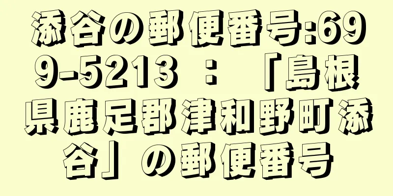 添谷の郵便番号:699-5213 ： 「島根県鹿足郡津和野町添谷」の郵便番号