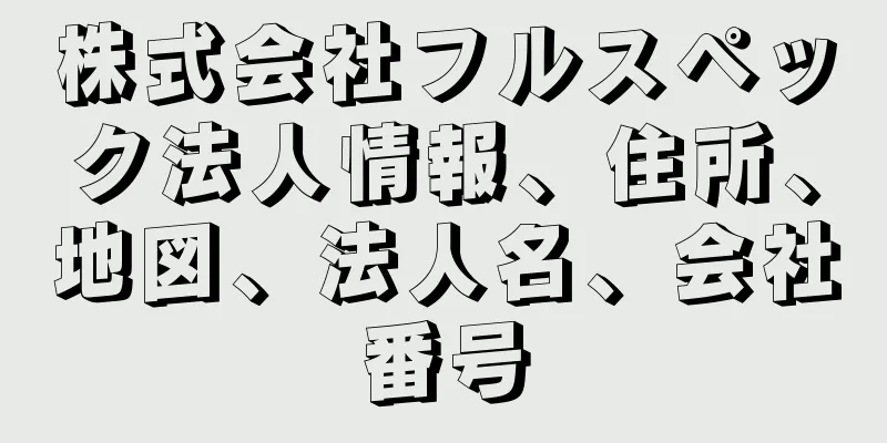 株式会社フルスペック法人情報、住所、地図、法人名、会社番号