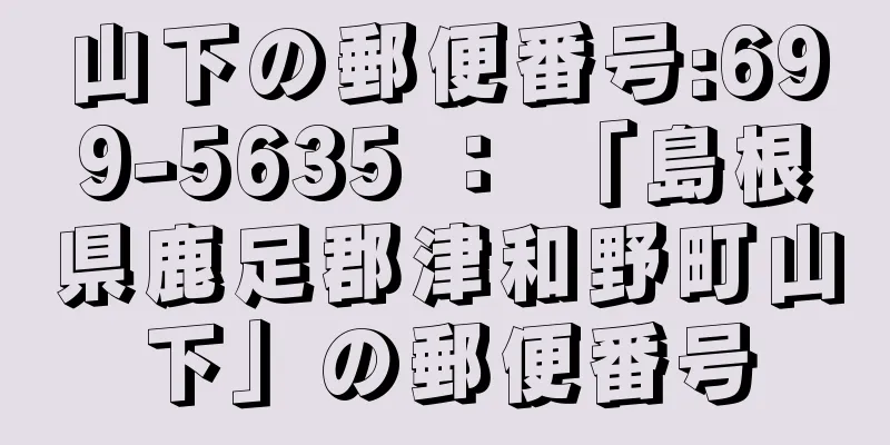 山下の郵便番号:699-5635 ： 「島根県鹿足郡津和野町山下」の郵便番号