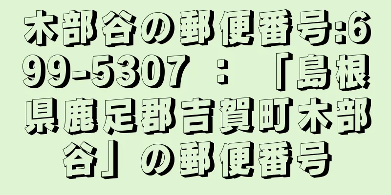 木部谷の郵便番号:699-5307 ： 「島根県鹿足郡吉賀町木部谷」の郵便番号