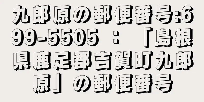 九郎原の郵便番号:699-5505 ： 「島根県鹿足郡吉賀町九郎原」の郵便番号