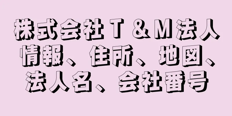 株式会社Ｔ＆Ｍ法人情報、住所、地図、法人名、会社番号