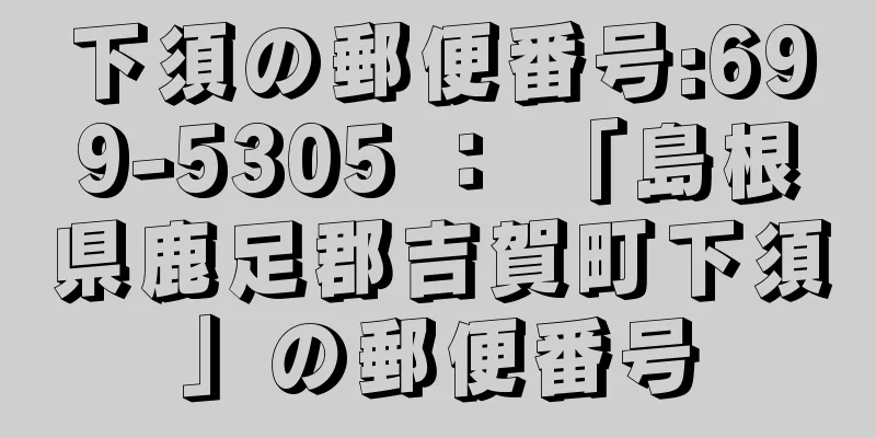 下須の郵便番号:699-5305 ： 「島根県鹿足郡吉賀町下須」の郵便番号