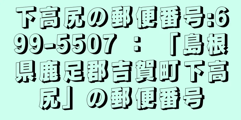 下高尻の郵便番号:699-5507 ： 「島根県鹿足郡吉賀町下高尻」の郵便番号