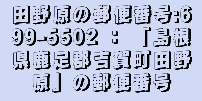 田野原の郵便番号:699-5502 ： 「島根県鹿足郡吉賀町田野原」の郵便番号