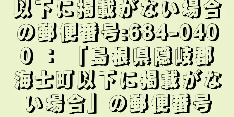 以下に掲載がない場合の郵便番号:684-0400 ： 「島根県隠岐郡海士町以下に掲載がない場合」の郵便番号