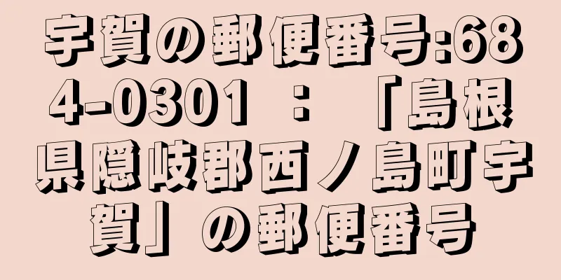 宇賀の郵便番号:684-0301 ： 「島根県隠岐郡西ノ島町宇賀」の郵便番号