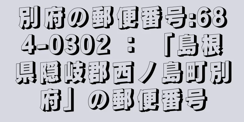 別府の郵便番号:684-0302 ： 「島根県隠岐郡西ノ島町別府」の郵便番号