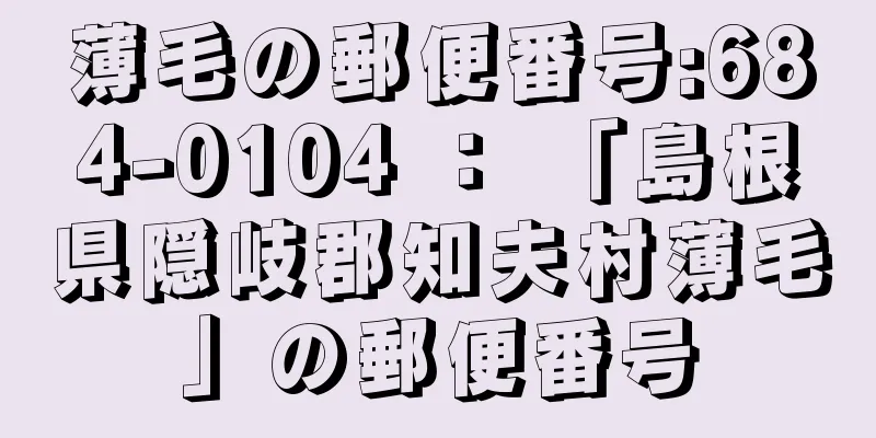 薄毛の郵便番号:684-0104 ： 「島根県隠岐郡知夫村薄毛」の郵便番号