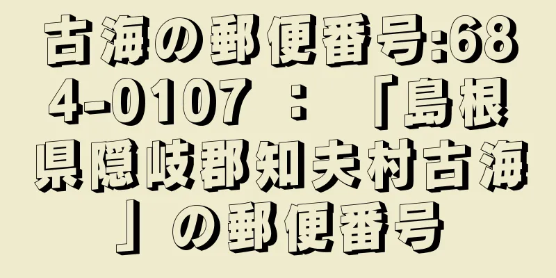 古海の郵便番号:684-0107 ： 「島根県隠岐郡知夫村古海」の郵便番号