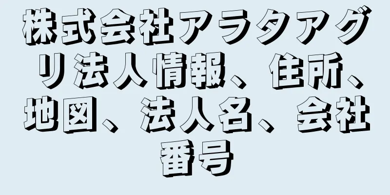 株式会社アラタアグリ法人情報、住所、地図、法人名、会社番号