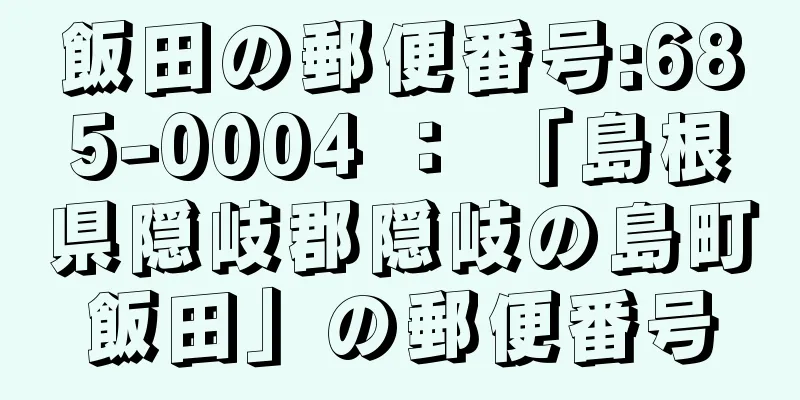 飯田の郵便番号:685-0004 ： 「島根県隠岐郡隠岐の島町飯田」の郵便番号