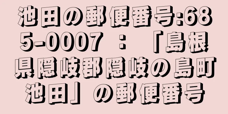 池田の郵便番号:685-0007 ： 「島根県隠岐郡隠岐の島町池田」の郵便番号