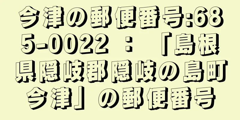 今津の郵便番号:685-0022 ： 「島根県隠岐郡隠岐の島町今津」の郵便番号