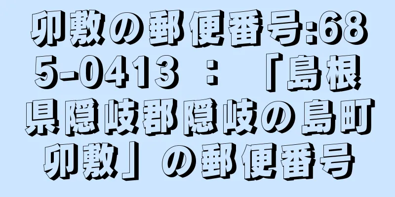 卯敷の郵便番号:685-0413 ： 「島根県隠岐郡隠岐の島町卯敷」の郵便番号