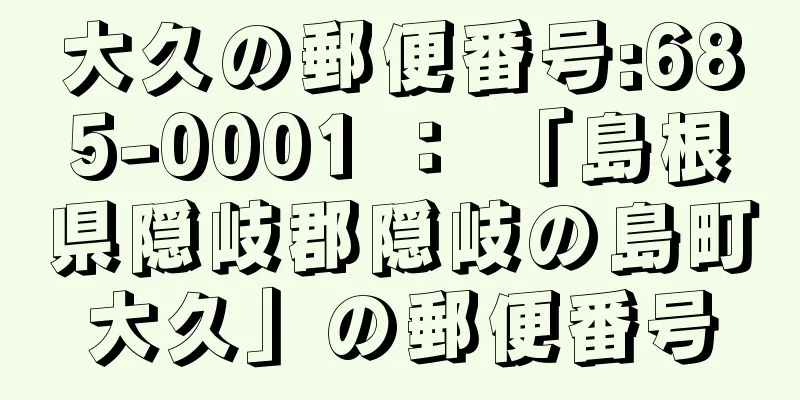 大久の郵便番号:685-0001 ： 「島根県隠岐郡隠岐の島町大久」の郵便番号