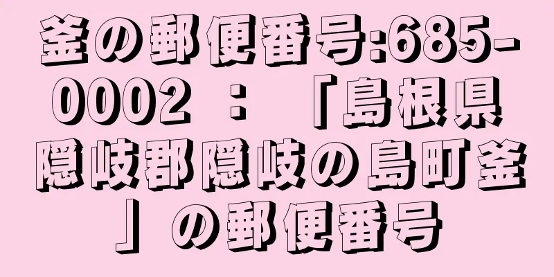 釜の郵便番号:685-0002 ： 「島根県隠岐郡隠岐の島町釜」の郵便番号