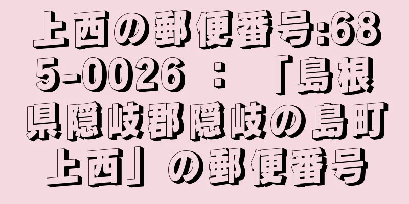 上西の郵便番号:685-0026 ： 「島根県隠岐郡隠岐の島町上西」の郵便番号