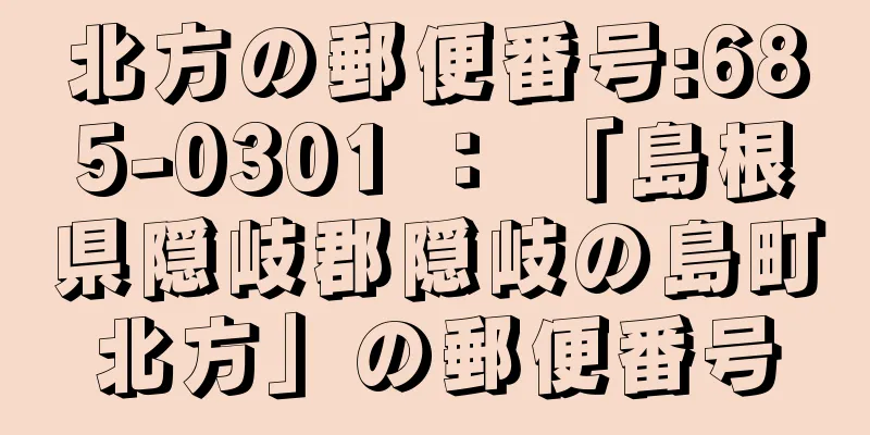 北方の郵便番号:685-0301 ： 「島根県隠岐郡隠岐の島町北方」の郵便番号