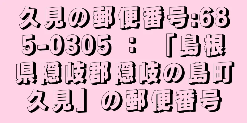 久見の郵便番号:685-0305 ： 「島根県隠岐郡隠岐の島町久見」の郵便番号