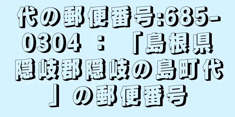 代の郵便番号:685-0304 ： 「島根県隠岐郡隠岐の島町代」の郵便番号